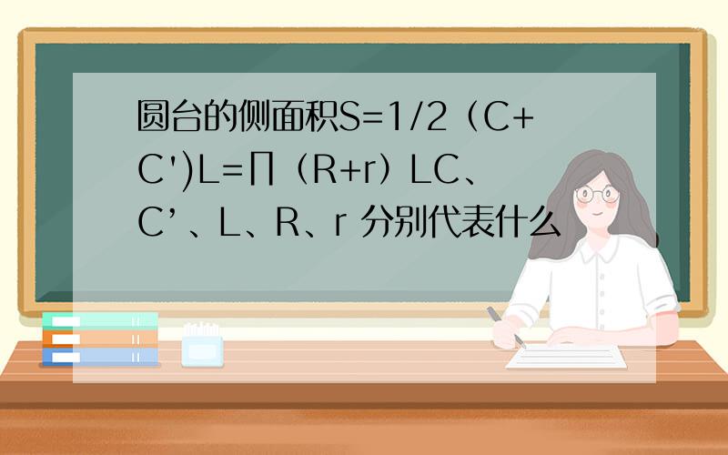 圆台的侧面积S=1/2（C+C')L=∏（R+r）LC、C’、L、R、r 分别代表什么