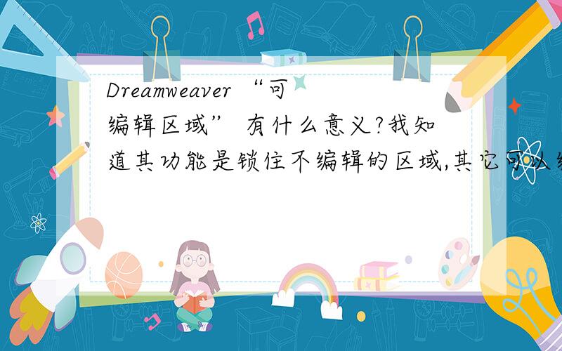 Dreamweaver “可编辑区域” 有什么意义?我知道其功能是锁住不编辑的区域,其它可以编辑.但是上锁有什么用?这个功能的中心思想意义是什么?知是为了锁住?我不编辑它就是啦,干嘛要这样?