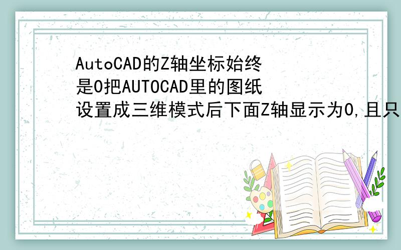 AutoCAD的Z轴坐标始终是0把AUTOCAD里的图纸设置成三维模式后下面Z轴显示为0,且只能画出XY轴的线,如坐标100,100,@100,100,是被认可的坐标,当输入三维空间坐标如100,100,100时系统无反应,回dony_zheng,重