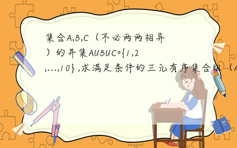 集合A,B,C（不必两两相异）的并集AUBUC={1,2,...,10},求满足条件的三元有序集合组（A,B,C）的个数.请解释有序三元组是什么意思.