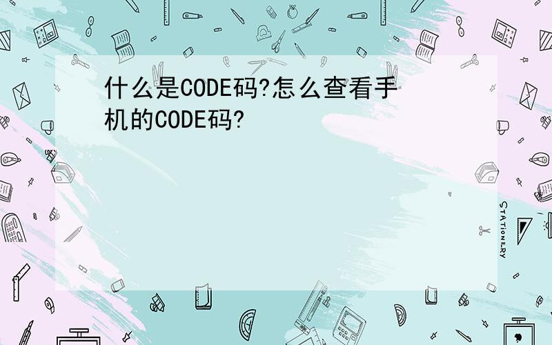 什么是CODE码?怎么查看手机的CODE码?