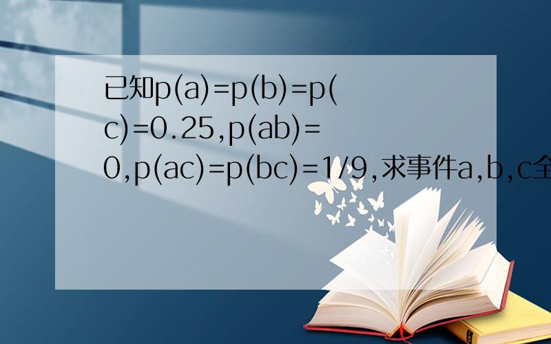已知p(a)=p(b)=p(c)=0.25,p(ab)=0,p(ac)=p(bc)=1/9,求事件a,b,c全不发生的概率