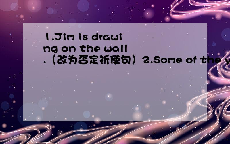 1.Jim is drawing on the wall.（改为否定祈使句）2.Some of the young men are runner.哪里错了3.Look.They are running on the playground.What do they want do?哪里错了