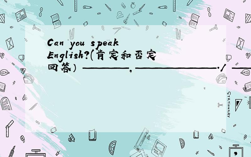 Can you speak English?(肯定和否定回答） ————,———————./ ————,———————.