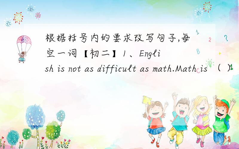 根据括号内的要求改写句子,每空一词【初二】1、English is not as difficult as math.Math is （ ）（ ）( )English.2、My mother is a doctor.My father is a doctor ,too.（ ）of my （ ） are doctor.3、Can you see the girl?She is