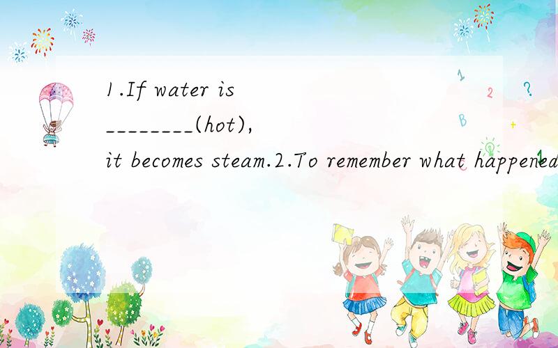 1.If water is ________(hot),it becomes steam.2.To remember what happened years ago forever,you'd better keep writing d________.3.We're sure to have some ________(愉快) at the party this evening.4.Such a difficult job _________(花费)a lot of time