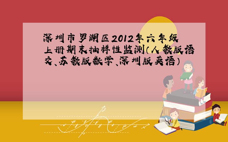 深圳市罗湖区2012年六年级上册期末抽样性监测（人教版语文、苏教版数学、深圳版英语）