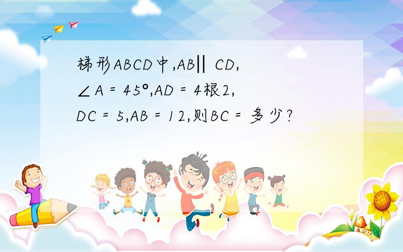 梯形ABCD中,AB‖CD,∠A＝45°,AD＝4根2,DC＝5,AB＝12,则BC＝多少?