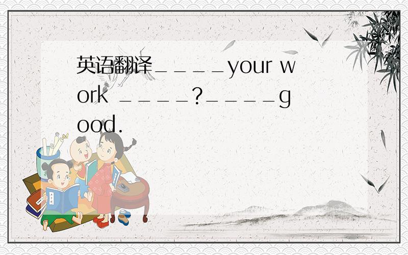 英语翻译____your work ____?____good.