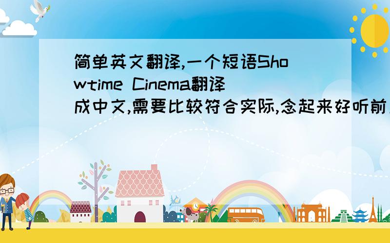简单英文翻译,一个短语Showtime Cinema翻译成中文,需要比较符合实际,念起来好听前五个答案，没有令我特别满意....可以往“...影院”想，如“秀时刻影院”