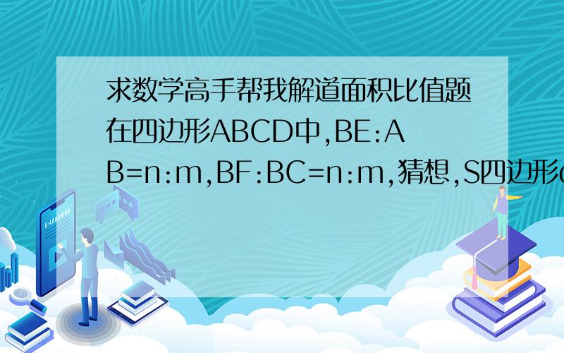 求数学高手帮我解道面积比值题在四边形ABCD中,BE:AB=n:m,BF:BC=n:m,猜想,S四边形debf：S四边形ABCD=?请给出证明过程！过程是重点啊。