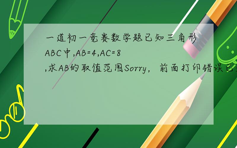 一道初一竞赛数学题已知三角形ABC中,AB=4,AC=8,求AB的取值范围Sorry，前面打印错误已知三角形ABC中，AB=4，AC=8，求BC的取值范围