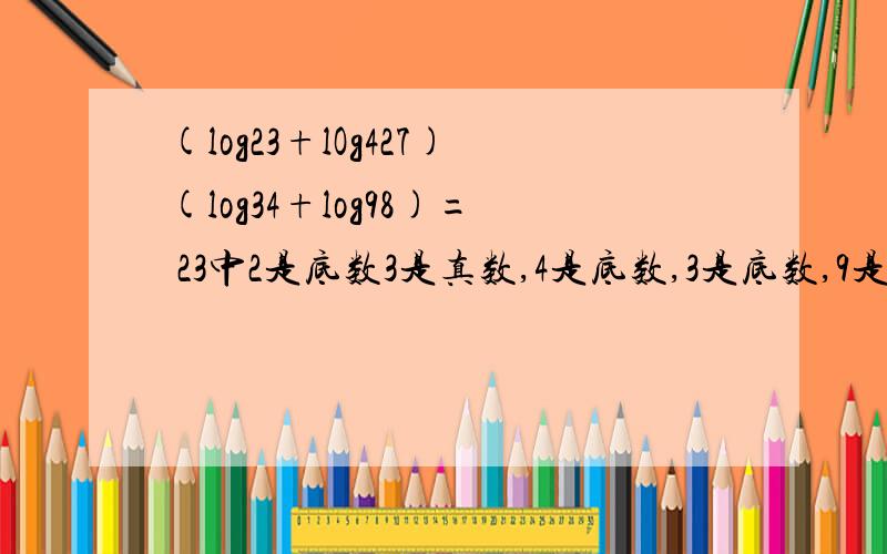 (log23+lOg427)(log34+log98)= 23中2是底数3是真数,4是底数,3是底数,9是底数(log23+lOg427)(log34+log98)=(lg3/lg2+lg27/lg4)(lg4/lg3+lg8/lg9)=(lg3/lg2+3lg3/2lg2)(2lg2/lg3+3lg2/2lg3)=(5lg3/2lg2)(7lg2/2lg3)=(5/2)(7/2)=35/4为什么(lg3/lg2+3lg
