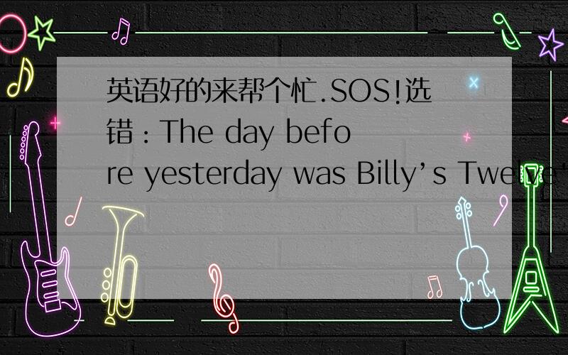 英语好的来帮个忙.SOS!选错：The day before yesterday was Billy’s Twelve's birty.A.The B.yesterday C.was D.Twelve's帮忙把错误原因说下.根据首字母提示 填空He would like to lean Chinese _b_____he could talk with the Chinese