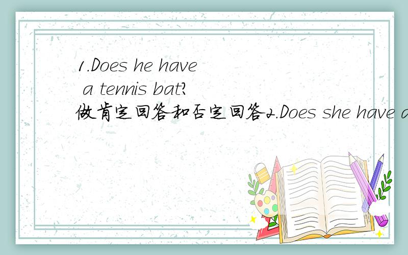 1.Does he have a tennis bat?做肯定回答和否定回答2.Does she have a ping-pong bat做肯定回答和否定回答