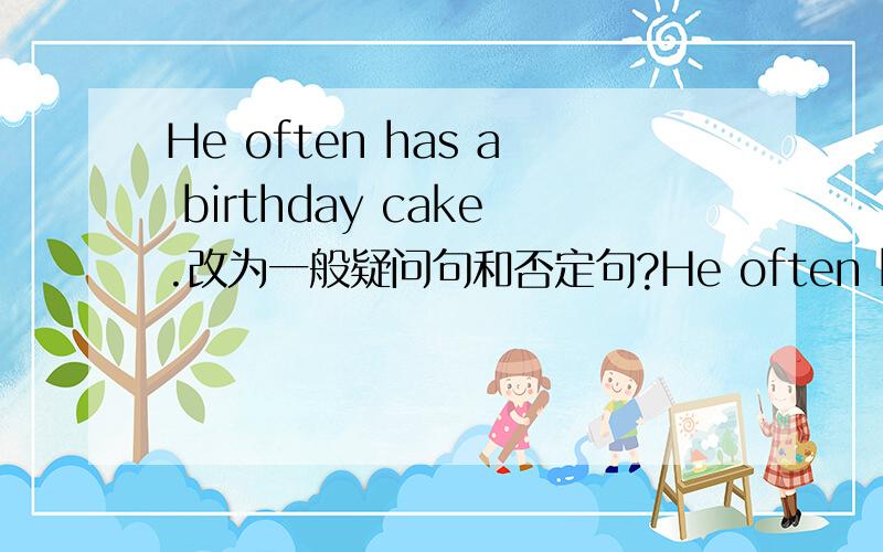 He often has a birthday cake.改为一般疑问句和否定句?He often has a birthday cake.改为一般疑问句和否定句?
