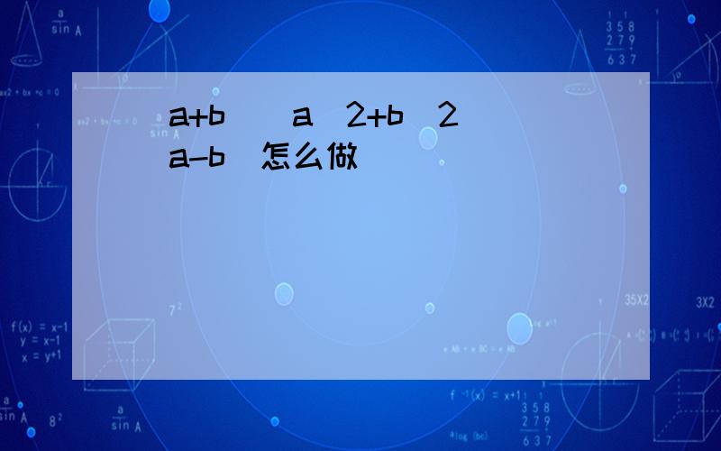 (a+b)(a^2+b^2)(a-b)怎么做