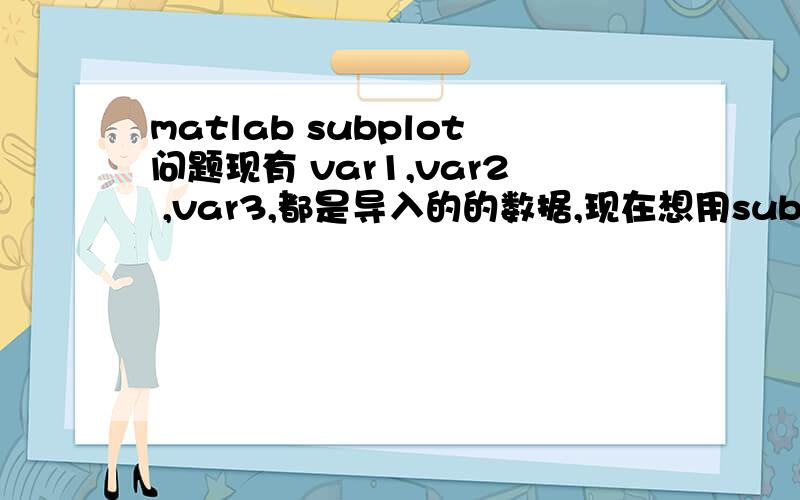 matlab subplot问题现有 var1,var2 ,var3,都是导入的的数据,现在想用subplot将他们3个的波形画在一行,subplot(3,1,1),subplot(3,1,2),subplot(3,1,3)(好像是这样的.但请问怎么把数据加入呢.),求完整的命令,注意是