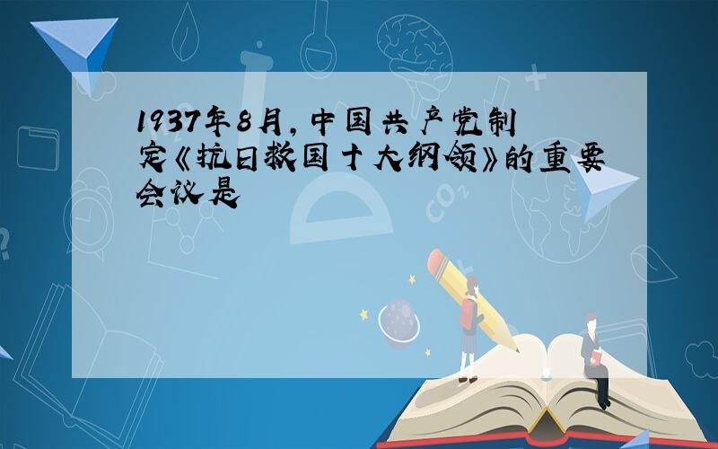 1937年8月,中国共产党制定《抗日救国十大纲领》的重要会议是