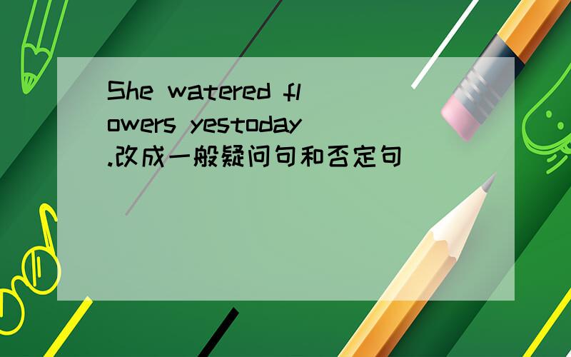 She watered flowers yestoday.改成一般疑问句和否定句