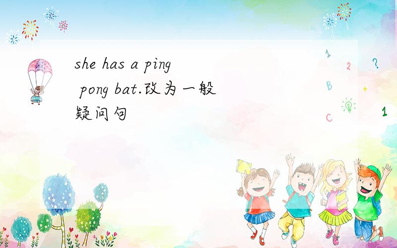 she has a ping pong bat.改为一般疑问句