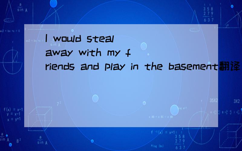 I would steal away with my friends and play in the basement翻译