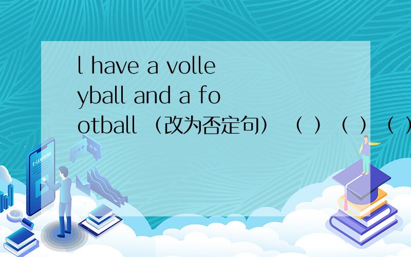 l have a volleyball and a football （改为否定句） （ ）（ ）（ ）a volleyball （ ）a foot ball