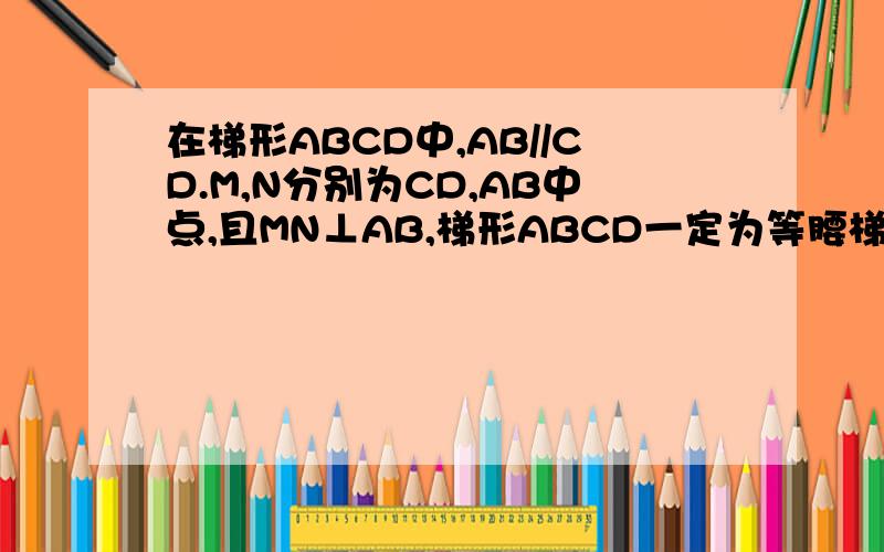 在梯形ABCD中,AB//CD.M,N分别为CD,AB中点,且MN⊥AB,梯形ABCD一定为等腰梯形,请说明理由.