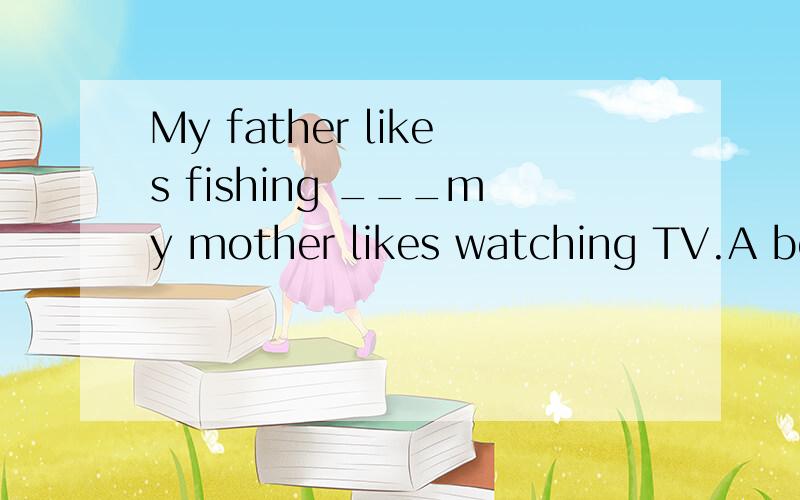 My father likes fishing ___my mother likes watching TV.A because B after C while D when 选什么?