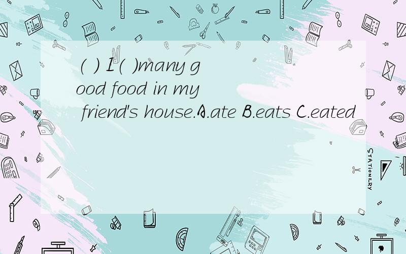 ( ) I( )many good food in my friend's house.A.ate B.eats C.eated