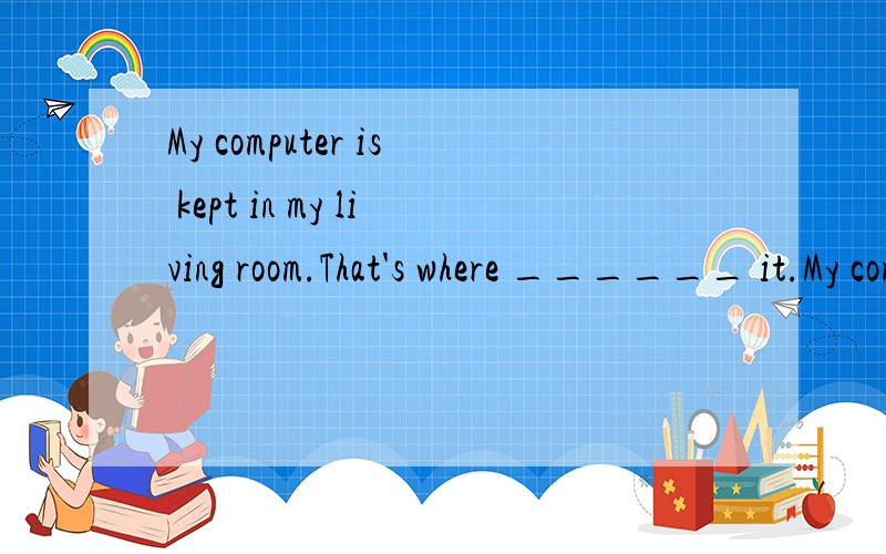 My computer is kept in my living room.That's where ______ it.My computer is kept in my living room.That's where ______ it.A）kept B）have kept C）are keeping D）keep