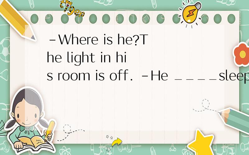 -Where is he?The light in his room is off. -He ____sleeping now,or ___gone out.I'm not sure填情态动词~求解啊啊啊啊!