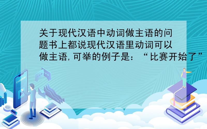关于现代汉语中动词做主语的问题书上都说现代汉语里动词可以做主语,可举的例子是：“比赛开始了”“游泳是一项非常有益的体育活动”难道这里的“比赛”“游泳”是动词吗?“比赛”