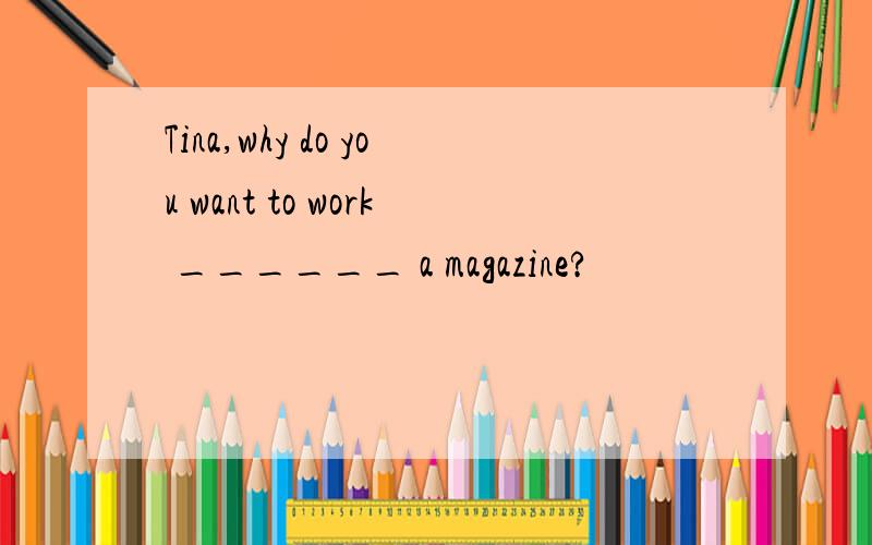 Tina,why do you want to work ______ a magazine?