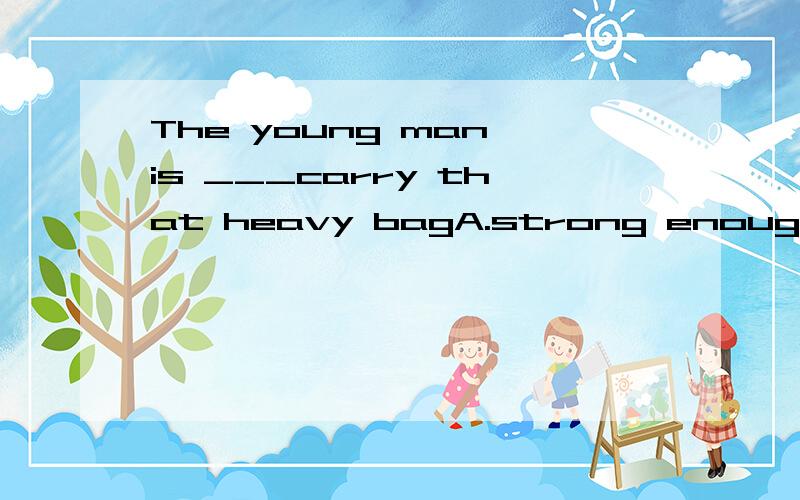 The young man is ___carry that heavy bagA.strong enough toB.enough strong to C.not strong enough D.strong enough为什么选A?后面为什么有个to?