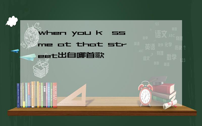 when you k讠ss me at that street出自哪首歌