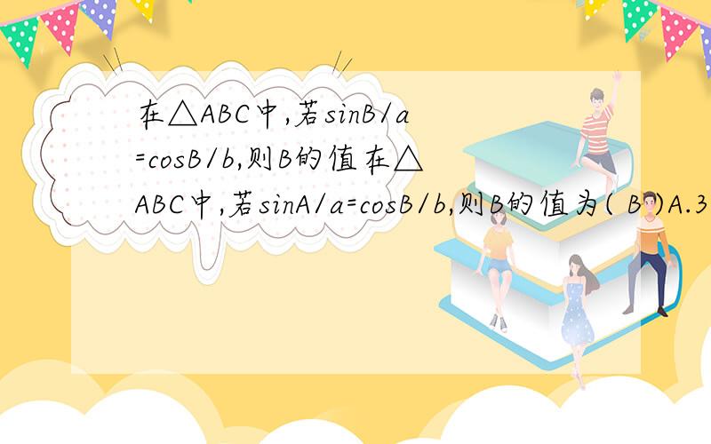 在△ABC中,若sinB/a=cosB/b,则B的值在△ABC中,若sinA/a=cosB/b,则B的值为( B )A.30° B.45° C.60° D.90°理由.