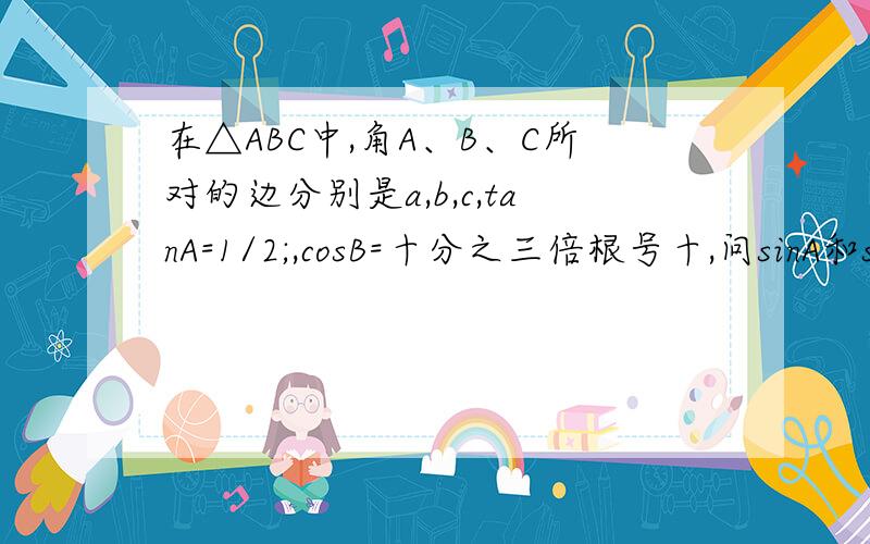 在△ABC中,角A、B、C所对的边分别是a,b,c,tanA=1/2;,cosB=十分之三倍根号十,问sinA和sinB的具体求法?
