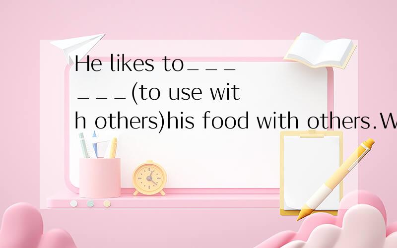 He likes to______(to use with others)his food with others.We should be___________（He likes to______(to use with others)his food with others.We should be___________（providing help or willing to helip）at all times.