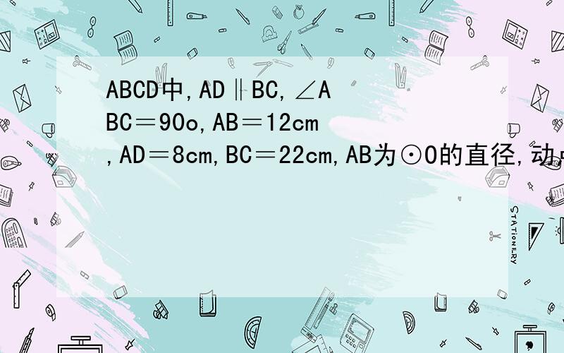 ABCD中,AD‖BC,∠ABC＝90o,AB＝12cm,AD＝8cm,BC＝22cm,AB为⊙O的直径,动点P从点A开始沿AD边向点D以1cm/s的速度运动,动点Q从点C开始沿CB边向点B以2cm/s的速度运动,P、Q分别从点A、C同时出发,当其中一点到