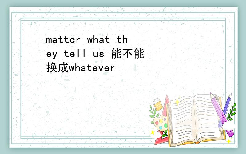 matter what they tell us 能不能换成whatever