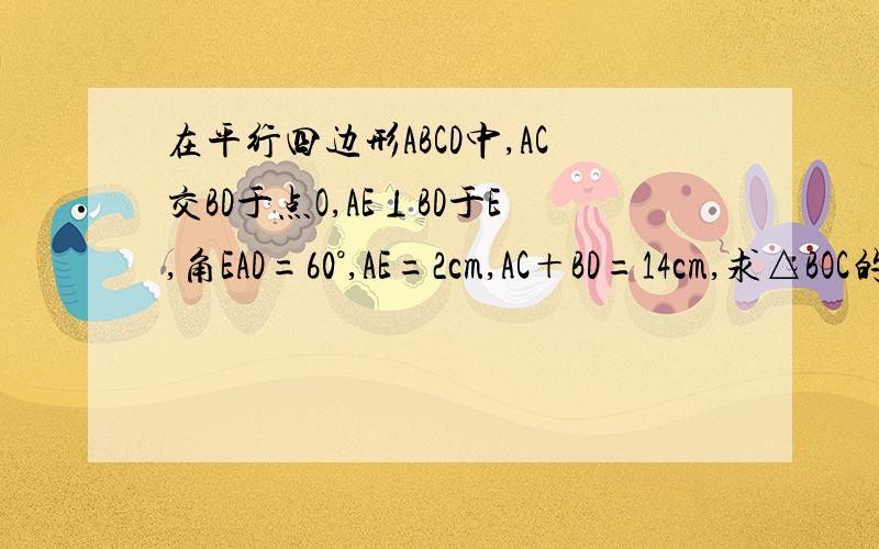 在平行四边形ABCD中,AC交BD于点O,AE⊥BD于E,角EAD=60°,AE=2cm,AC＋BD=14cm,求△BOC的周长