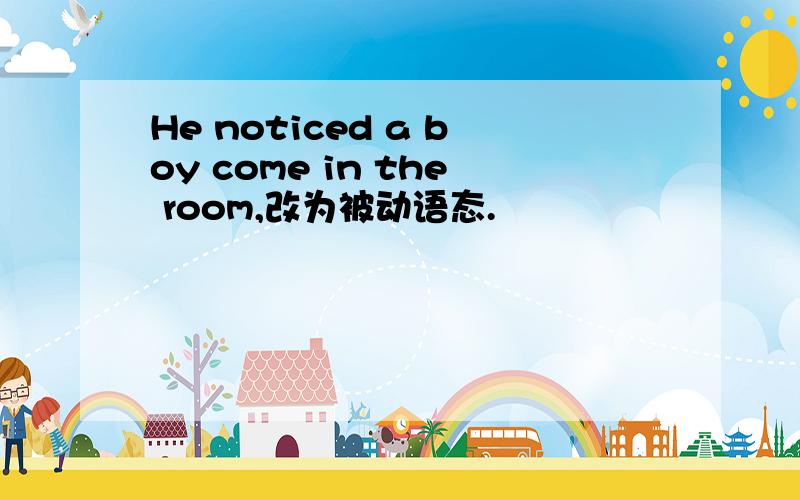 He noticed a boy come in the room,改为被动语态.