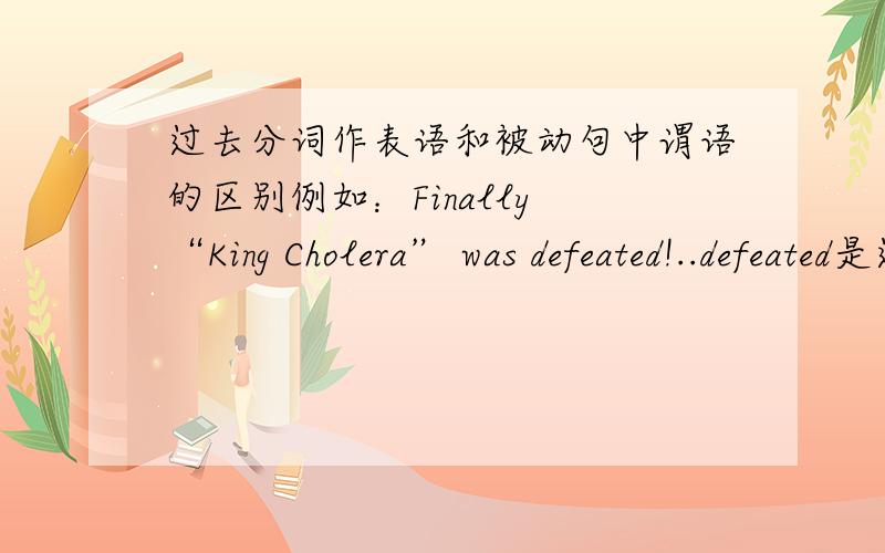 过去分词作表语和被动句中谓语的区别例如：Finally “King Cholera” was defeated!..defeated是过去分词作表语还是be defeated、翻译成被击败了的意思就是被动句式咯其实这两个是不是不矛盾的？