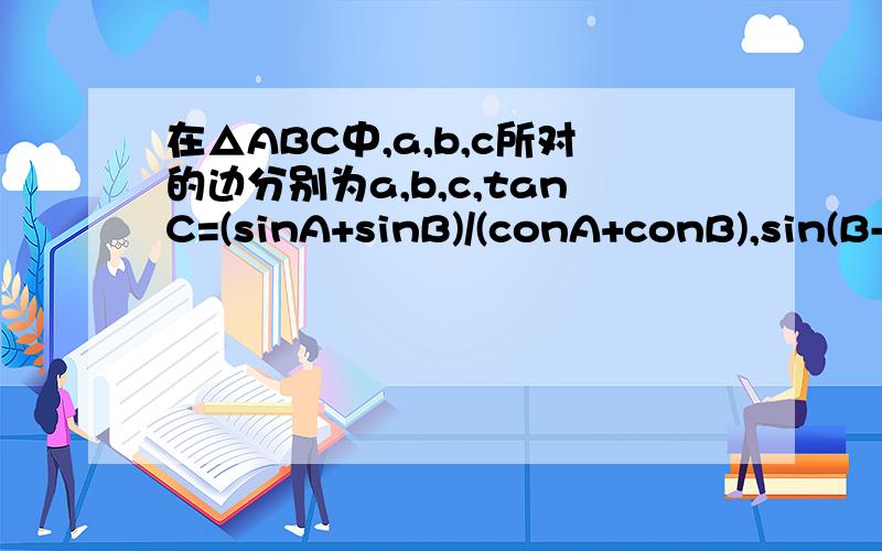 在△ABC中,a,b,c所对的边分别为a,b,c,tanC=(sinA+sinB)/(conA+conB),sin(B-C)=cosC,求角A和C第二问:若三角TAT,不会了、、、