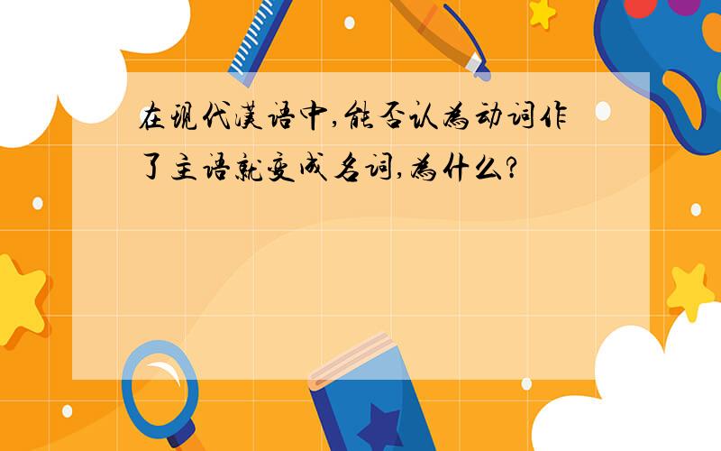 在现代汉语中,能否认为动词作了主语就变成名词,为什么?