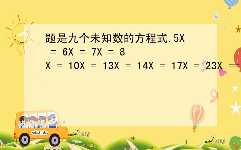题是九个未知数的方程式.5X = 6X = 7X = 8X = 10X = 13X = 14X = 17X = 23X == (X + X + X + X + X + X + X + X + X + 30)≤280提示：题中 5 后面的X是未知数1.6 后面的X是未知数2.7后面的X是未知数3.依次类推.题中（X +