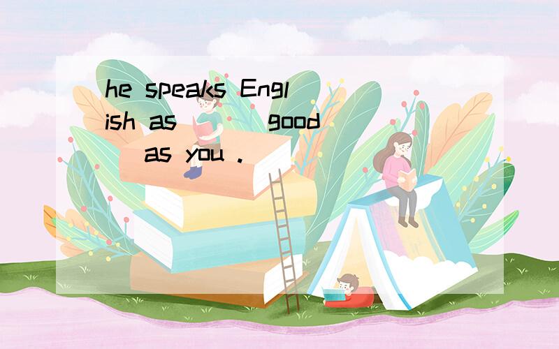 he speaks English as __(good) as you .