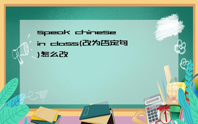 speak chinese in class(改为否定句)怎么改