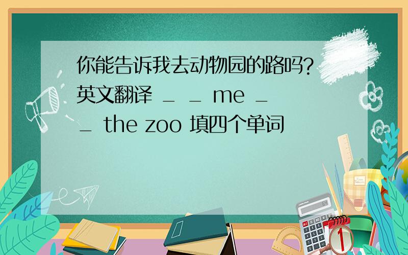 你能告诉我去动物园的路吗? 英文翻译 _ _ me _ _ the zoo 填四个单词